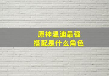 原神温迪最强搭配是什么角色