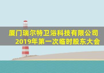 厦门瑞尔特卫浴科技有限公司2019年第一次临时股东大会