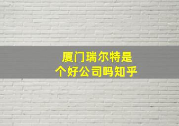 厦门瑞尔特是个好公司吗知乎