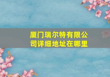 厦门瑞尔特有限公司详细地址在哪里