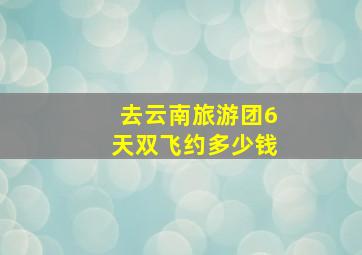 去云南旅游团6天双飞约多少钱