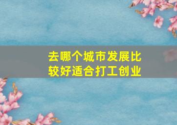 去哪个城市发展比较好适合打工创业