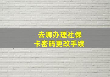 去哪办理社保卡密码更改手续