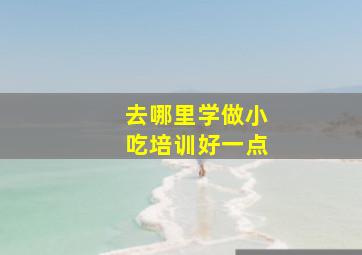 去哪里学做小吃培训好一点