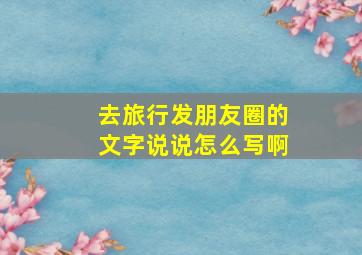 去旅行发朋友圈的文字说说怎么写啊