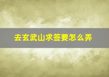 去玄武山求签要怎么弄