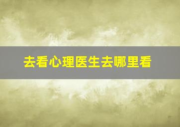 去看心理医生去哪里看