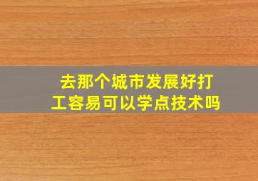 去那个城市发展好打工容易可以学点技术吗