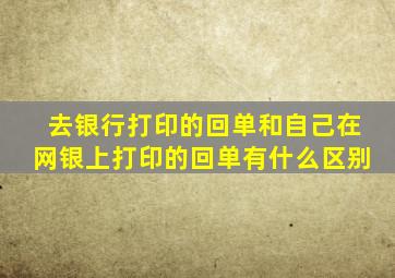 去银行打印的回单和自己在网银上打印的回单有什么区别