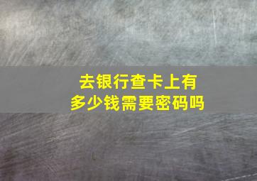 去银行查卡上有多少钱需要密码吗