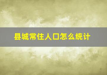 县城常住人口怎么统计