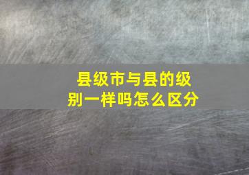 县级市与县的级别一样吗怎么区分