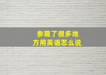 参观了很多地方用英语怎么说