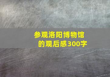 参观洛阳博物馆的观后感300字