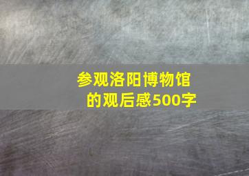 参观洛阳博物馆的观后感500字