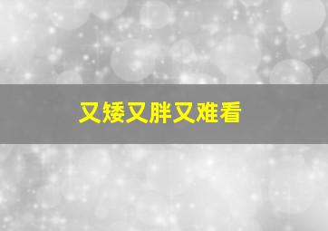 又矮又胖又难看