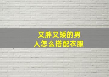 又胖又矮的男人怎么搭配衣服