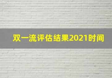 双一流评估结果2021时间