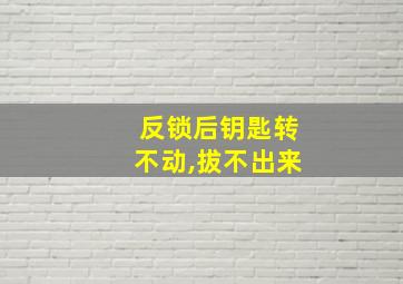 反锁后钥匙转不动,拔不出来