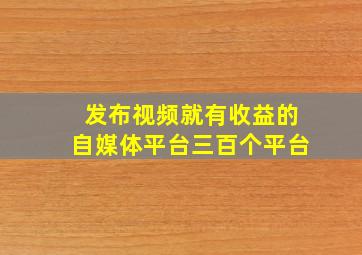 发布视频就有收益的自媒体平台三百个平台