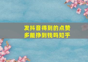 发抖音得到的点赞多能挣到钱吗知乎