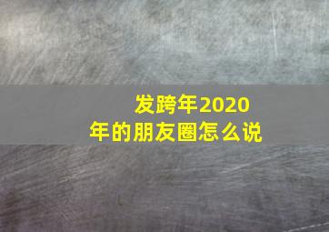 发跨年2020年的朋友圈怎么说