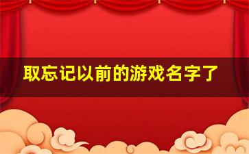 取忘记以前的游戏名字了