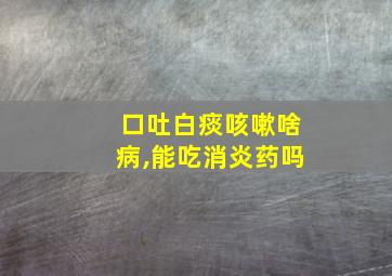 口吐白痰咳嗽啥病,能吃消炎药吗