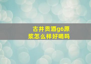 古井贡酒g6原浆怎么样好喝吗