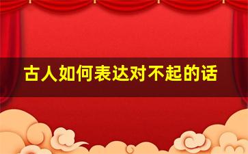 古人如何表达对不起的话