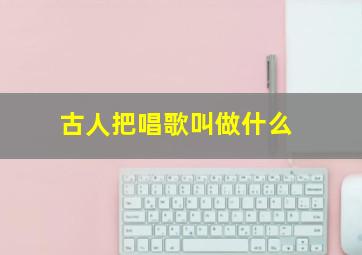 古人把唱歌叫做什么