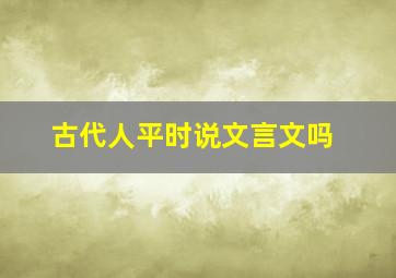 古代人平时说文言文吗