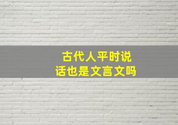 古代人平时说话也是文言文吗