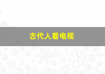 古代人看电视