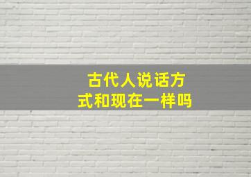 古代人说话方式和现在一样吗