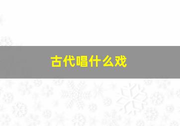 古代唱什么戏