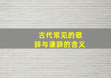 古代常见的敬辞与谦辞的含义