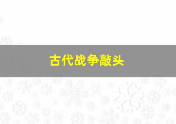 古代战争敲头