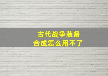 古代战争装备合成怎么用不了