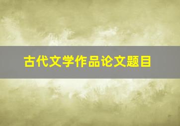 古代文学作品论文题目