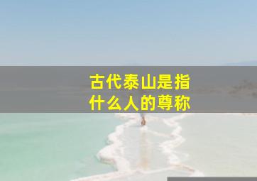 古代泰山是指什么人的尊称