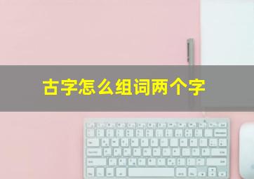 古字怎么组词两个字