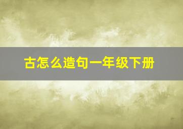 古怎么造句一年级下册