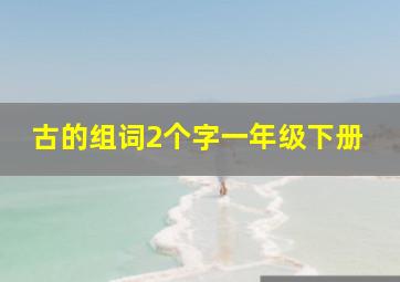 古的组词2个字一年级下册