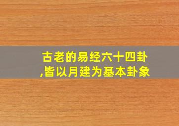 古老的易经六十四卦,皆以月建为基本卦象