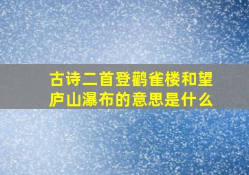 古诗二首登鹳雀楼和望庐山瀑布的意思是什么