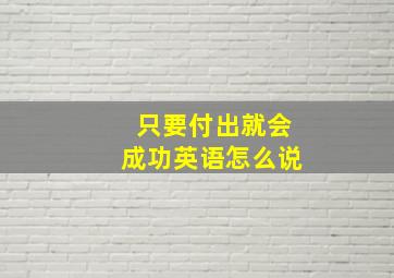 只要付出就会成功英语怎么说