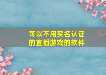 可以不用实名认证的直播游戏的软件