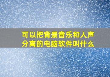 可以把背景音乐和人声分离的电脑软件叫什么