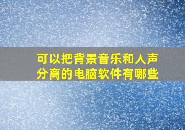 可以把背景音乐和人声分离的电脑软件有哪些